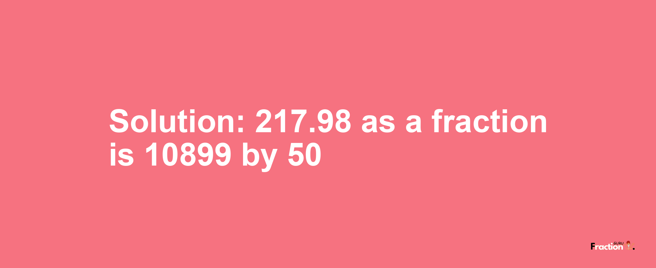 Solution:217.98 as a fraction is 10899/50